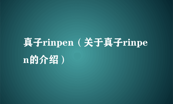 真子rinpen（关于真子rinpen的介绍）