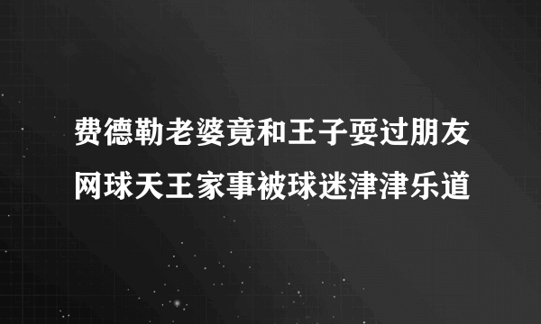 费德勒老婆竟和王子耍过朋友网球天王家事被球迷津津乐道