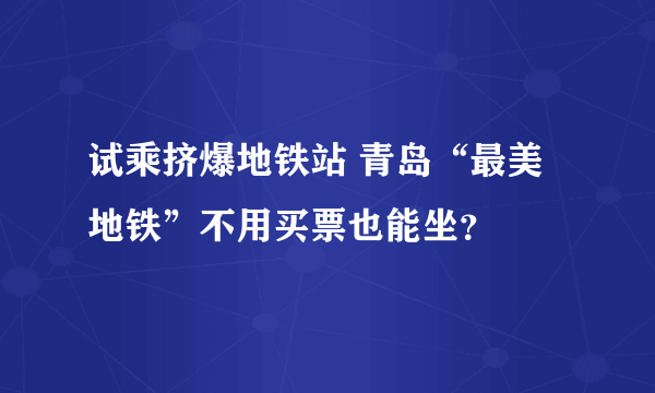 试乘挤爆地铁站 青岛“最美地铁”不用买票也能坐？