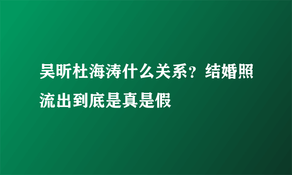 吴昕杜海涛什么关系？结婚照流出到底是真是假