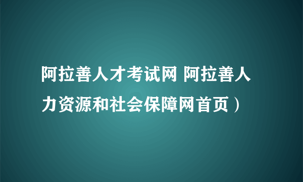 阿拉善人才考试网 阿拉善人力资源和社会保障网首页）