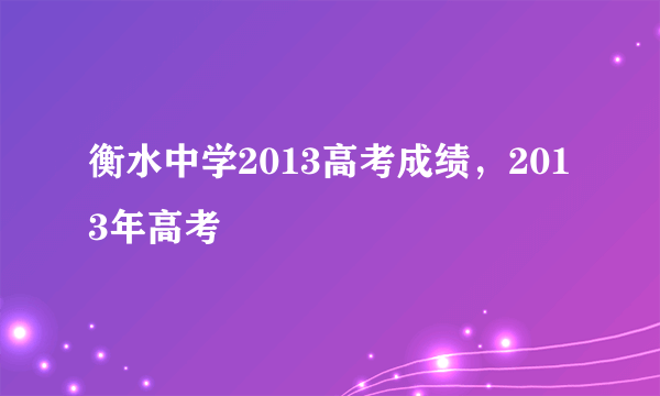 衡水中学2013高考成绩，2013年高考