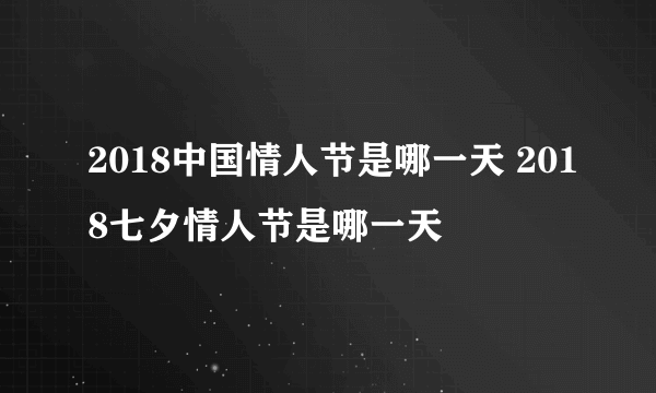 2018中国情人节是哪一天 2018七夕情人节是哪一天