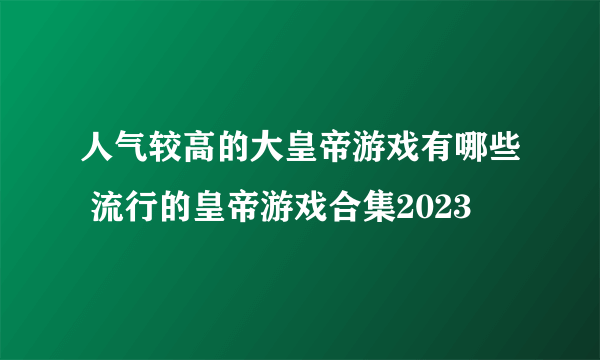 人气较高的大皇帝游戏有哪些 流行的皇帝游戏合集2023