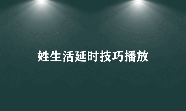 姓生活延时技巧播放