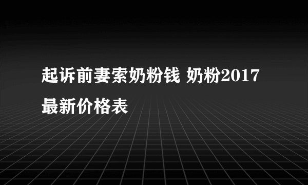 起诉前妻索奶粉钱 奶粉2017最新价格表