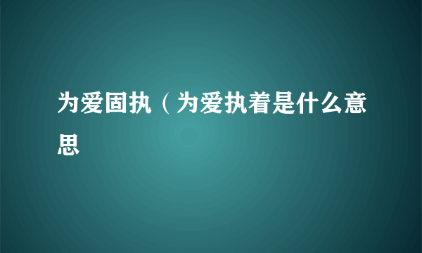 为爱固执（为爱执着是什么意思