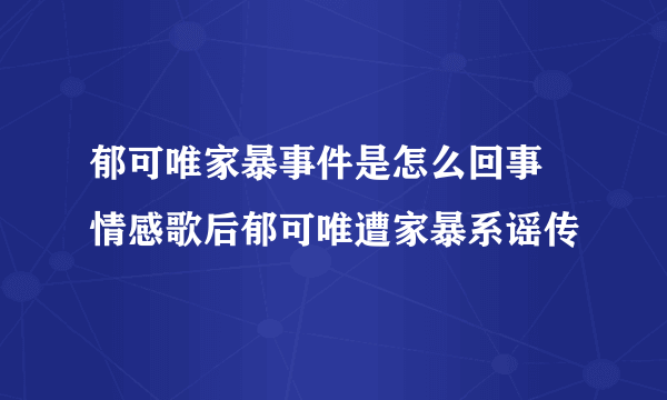 郁可唯家暴事件是怎么回事 情感歌后郁可唯遭家暴系谣传