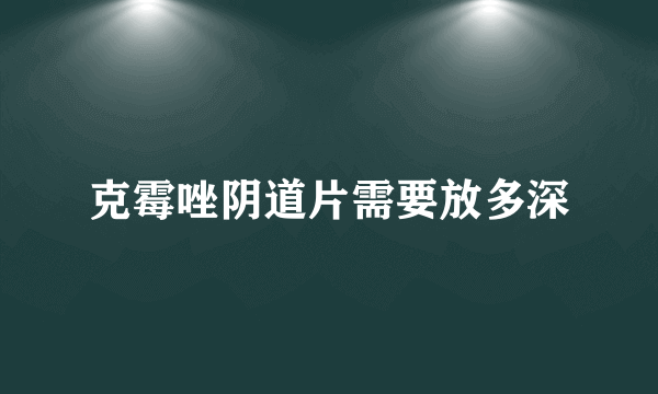 克霉唑阴道片需要放多深