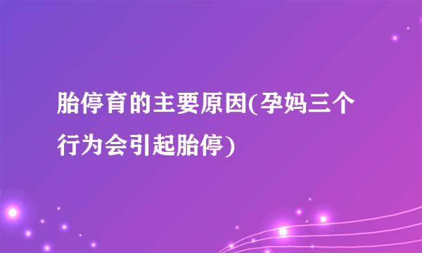 胎停育的主要原因(孕妈三个行为会引起胎停)