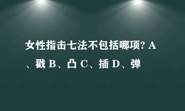 女性指击七法不包括哪项? A、戳 B、凸 C、插 D、弹