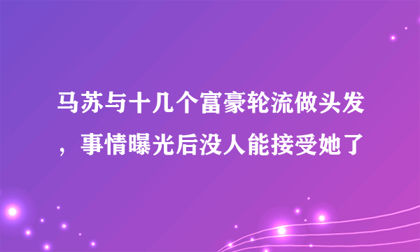 马苏与十几个富豪轮流做头发，事情曝光后没人能接受她了