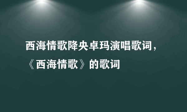 西海情歌降央卓玛演唱歌词，《西海情歌》的歌词