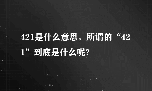 421是什么意思，所谓的“421”到底是什么呢?