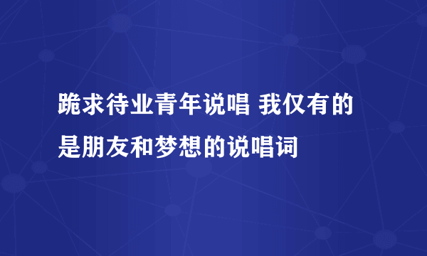 跪求待业青年说唱 我仅有的是朋友和梦想的说唱词