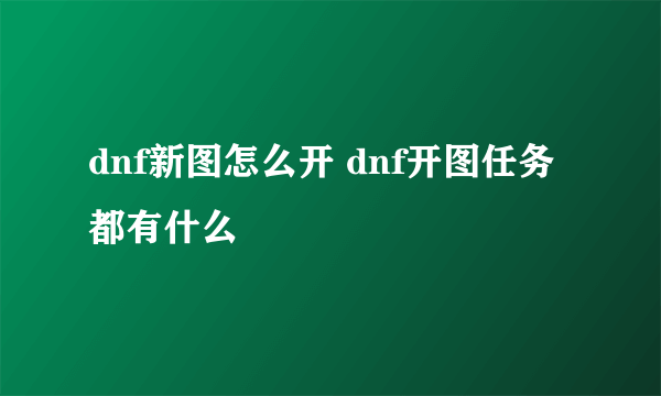 dnf新图怎么开 dnf开图任务都有什么