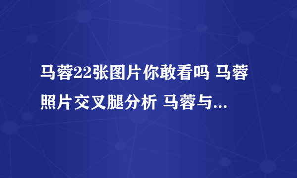 马蓉22张图片你敢看吗 马蓉照片交叉腿分析 马蓉与宋喆8个视频