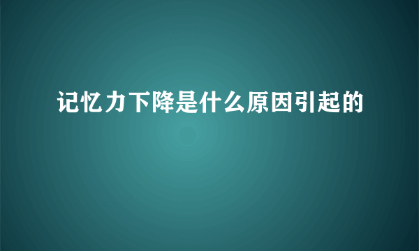 记忆力下降是什么原因引起的