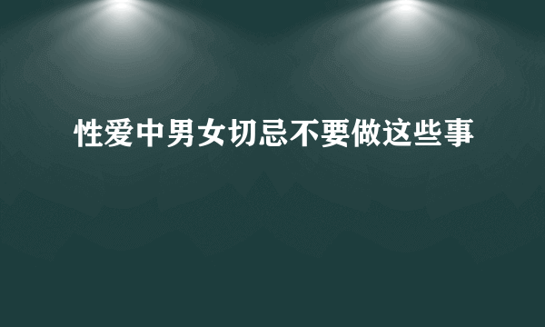 性爱中男女切忌不要做这些事