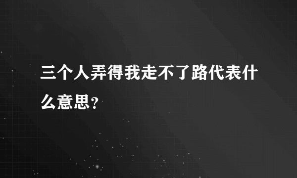 三个人弄得我走不了路代表什么意思？