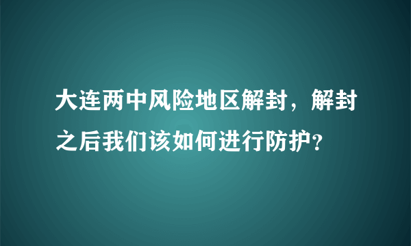 大连两中风险地区解封，解封之后我们该如何进行防护？