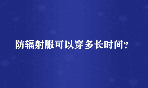 防辐射服可以穿多长时间？