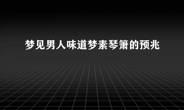 梦见男人味道梦素琴箫的预兆