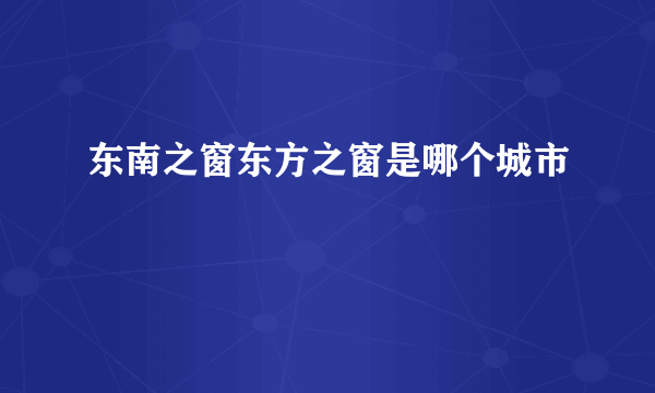 东南之窗东方之窗是哪个城市