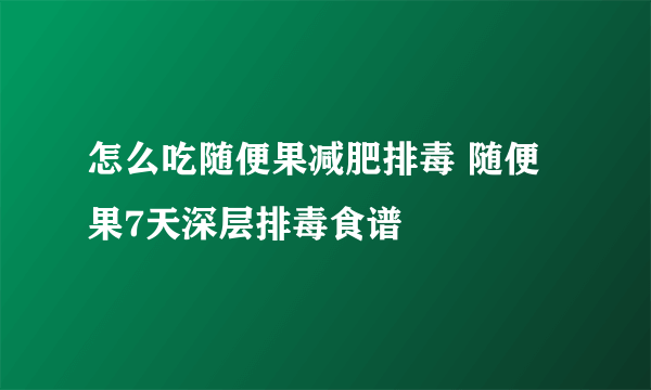 怎么吃随便果减肥排毒 随便果7天深层排毒食谱