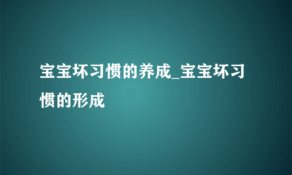 宝宝坏习惯的养成_宝宝坏习惯的形成