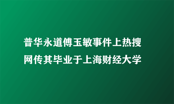 普华永道傅玉敏事件上热搜 网传其毕业于上海财经大学