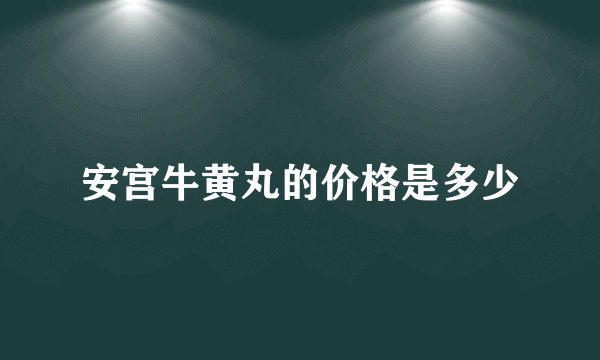 安宫牛黄丸的价格是多少