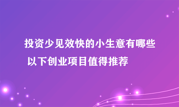 投资少见效快的小生意有哪些 以下创业项目值得推荐