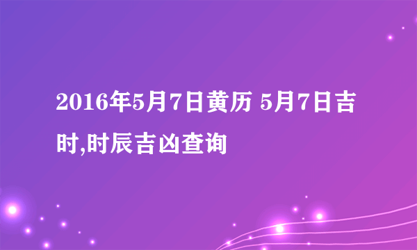 2016年5月7日黄历 5月7日吉时,时辰吉凶查询