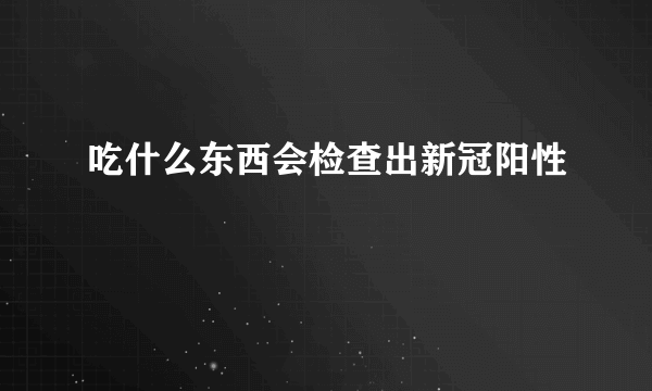 吃什么东西会检查出新冠阳性