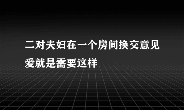 二对夫妇在一个房间换交意见爱就是需要这样