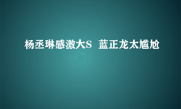 杨丞琳感激大S  蓝正龙太尴尬