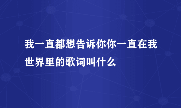 我一直都想告诉你你一直在我世界里的歌词叫什么