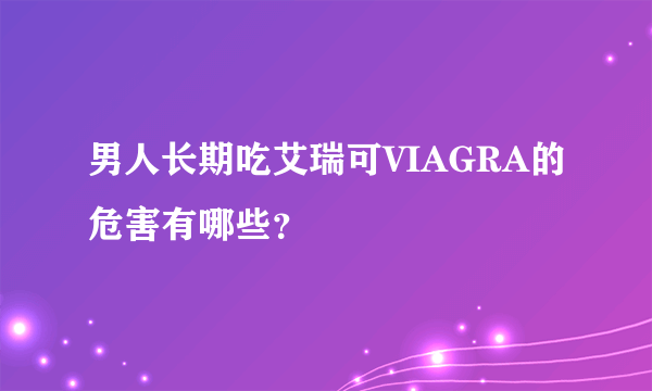 男人长期吃艾瑞可VIAGRA的危害有哪些？