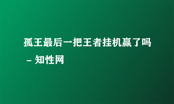 孤王最后一把王者挂机赢了吗 - 知性网