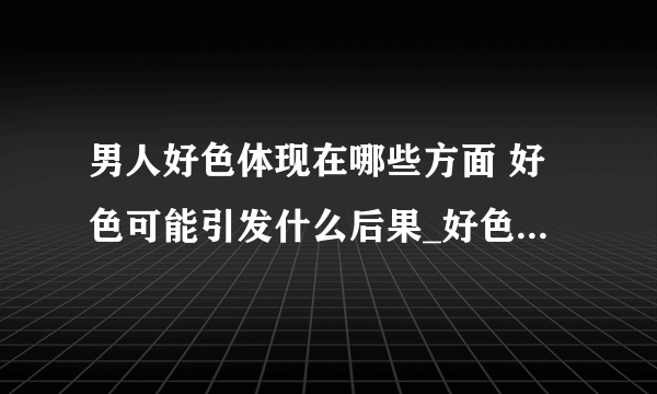 男人好色体现在哪些方面 好色可能引发什么后果_好色男的面相_男人好色的原因解析_男人好色的五大典型表现