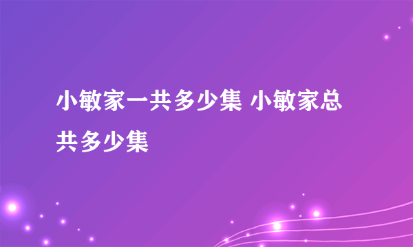 小敏家一共多少集 小敏家总共多少集