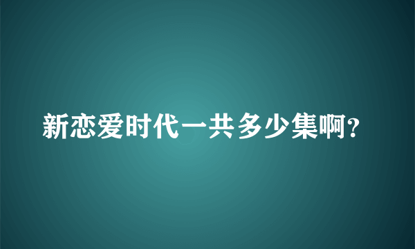 新恋爱时代一共多少集啊？