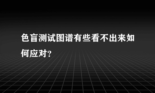 色盲测试图谱有些看不出来如何应对？