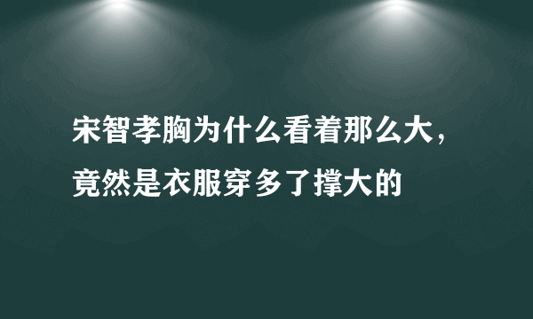 宋智孝胸为什么看着那么大，竟然是衣服穿多了撑大的 