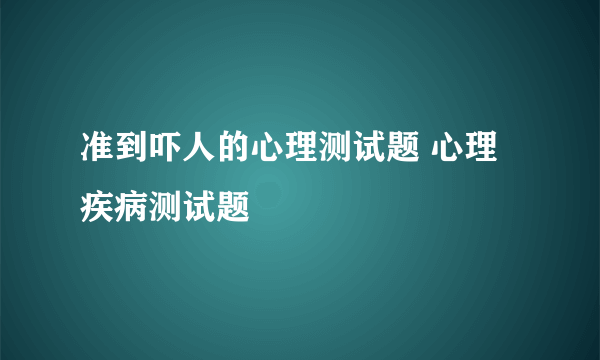 准到吓人的心理测试题 心理疾病测试题