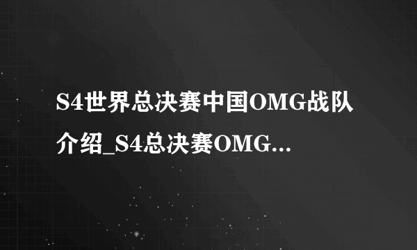 S4世界总决赛中国OMG战队介绍_S4总决赛OMG战队资料_S4总决赛OMG战队介绍