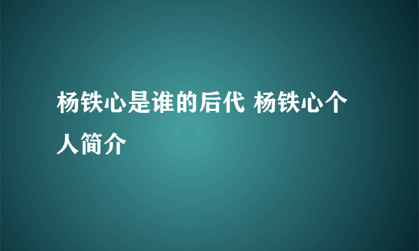 杨铁心是谁的后代 杨铁心个人简介