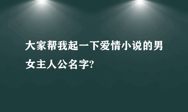 大家帮我起一下爱情小说的男女主人公名字?