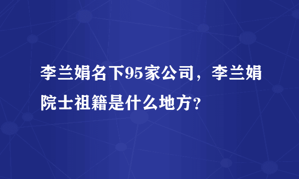 李兰娟名下95家公司，李兰娟院士祖籍是什么地方？